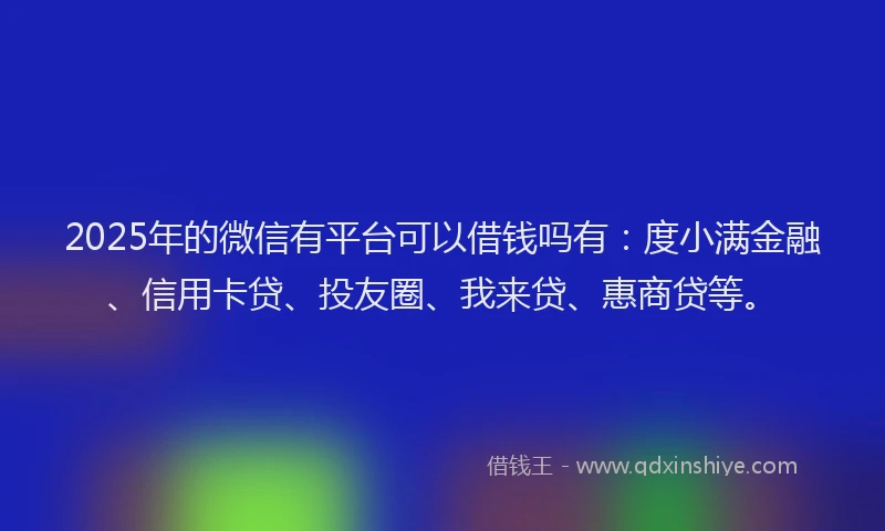2025年的微信有平台可以借钱吗有：度小满金融、信用卡贷、投友圈、我来贷、惠商贷等。