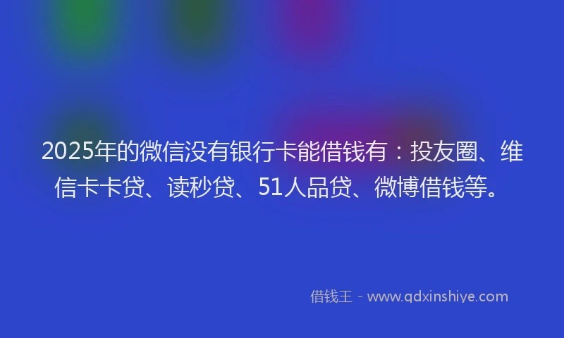 2025年的微信没有银行卡能借钱有：投友圈、维信卡卡贷、读秒贷、51人品贷、微博借钱等。
