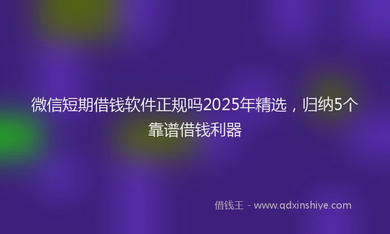 微信短期借钱软件正规吗2025年精选，归纳5个靠谱借钱利器