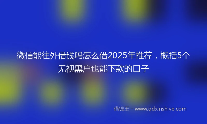 微信能往外借钱吗怎么借2025年推荐，概括5个无视黑户也能下款的口子