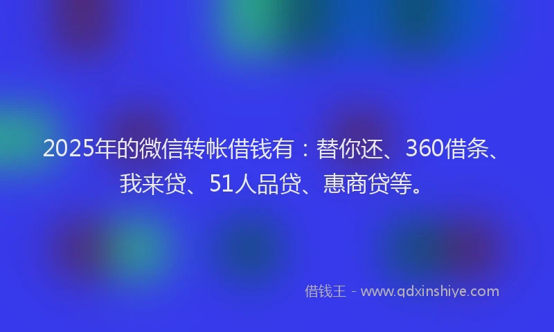 2025年的微信转帐借钱有：替你还、360借条、我来贷、51人品贷、惠商贷等。