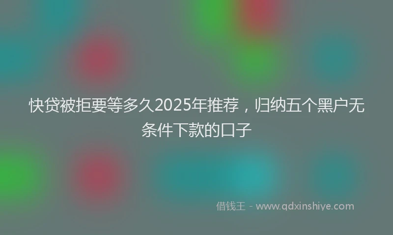 快贷被拒要等多久2025年推荐，归纳五个黑户无条件下款的口子