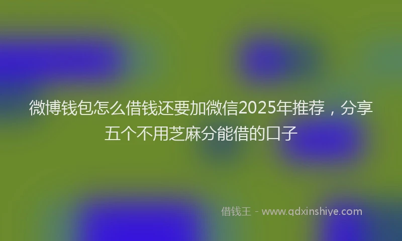 微博钱包怎么借钱还要加微信2025年推荐，分享五个不用芝麻分能借的口子