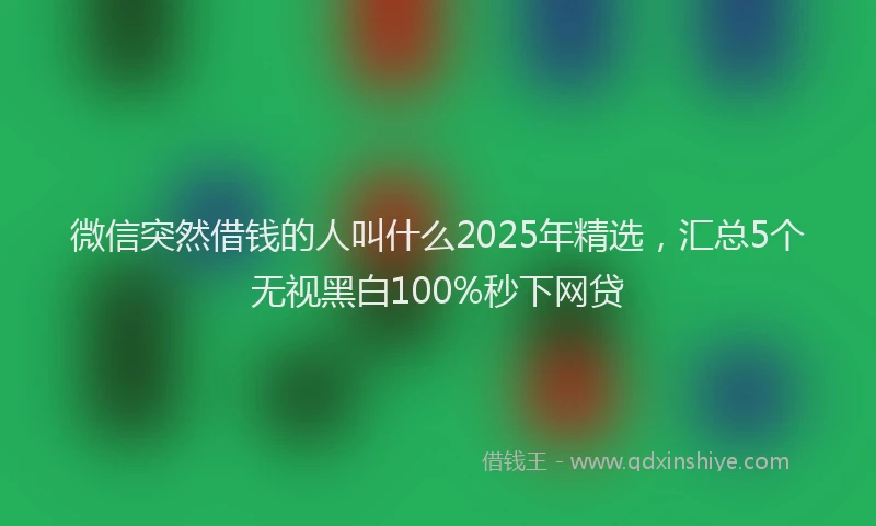 微信突然借钱的人叫什么2025年精选，汇总5个无视黑白100%秒下网贷