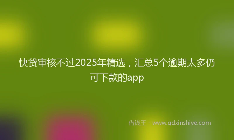 快贷审核不过2025年精选，汇总5个逾期太多仍可下款的app