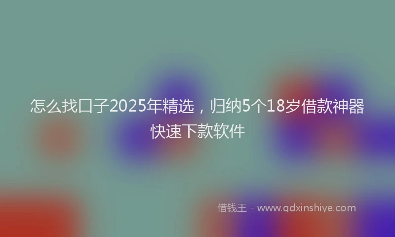 怎么找口子2025年精选，归纳5个18岁借款神器快速下款软件