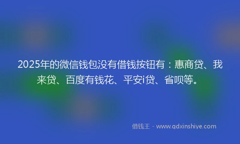2025年的微信钱包没有借钱按钮有：惠商贷、我来贷、百度有钱花、平安i贷、省呗等。
