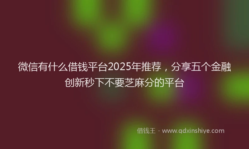 微信有什么借钱平台2025年推荐，分享五个金融创新秒下不要芝麻分的平台