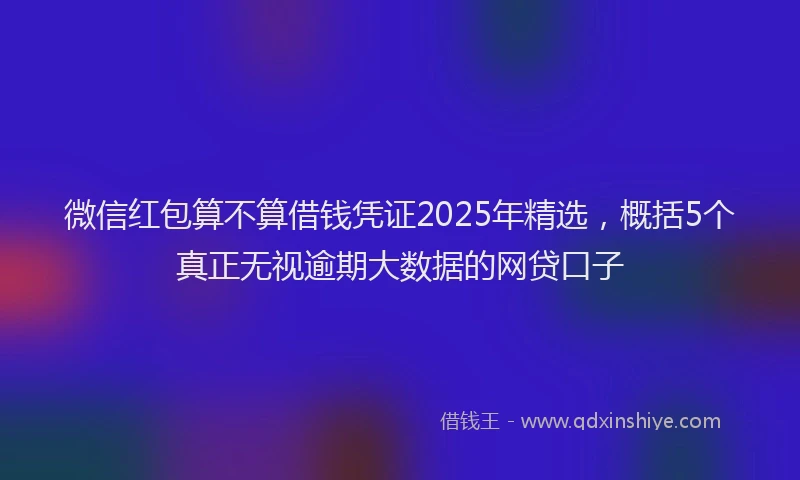微信红包算不算借钱凭证2025年精选，概括5个真正无视逾期大数据的网贷口子