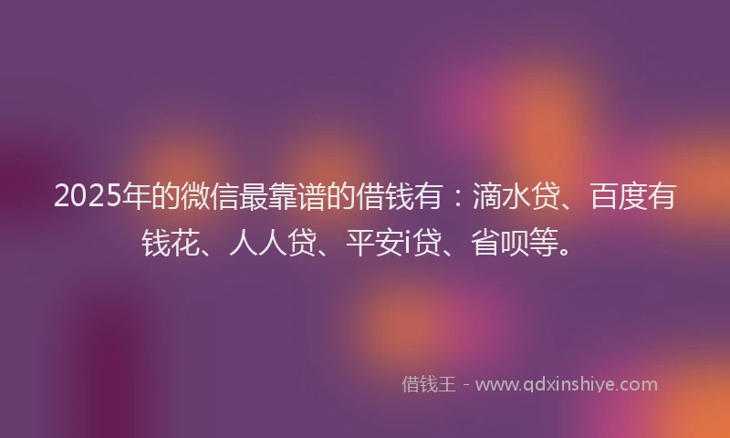 2025年的微信最靠谱的借钱有：滴水贷、百度有钱花、人人贷、平安i贷、省呗等。