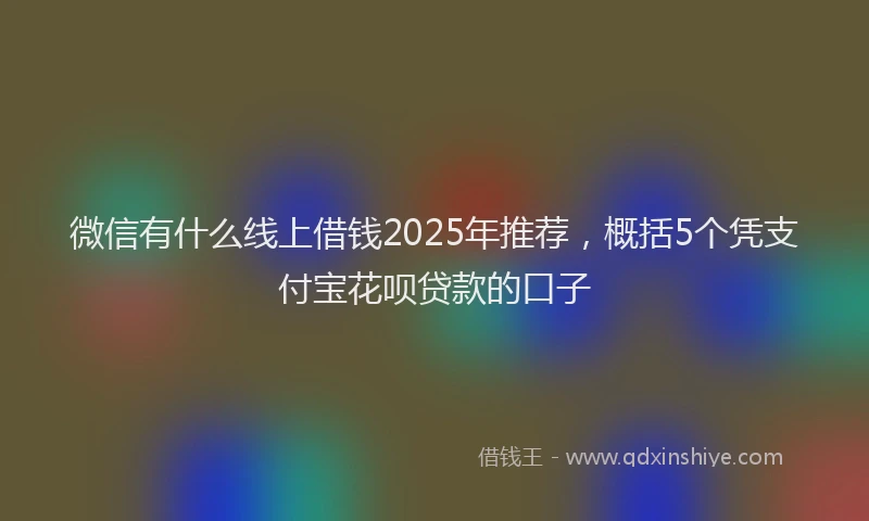 微信有什么线上借钱2025年推荐，概括5个凭支付宝花呗贷款的口子