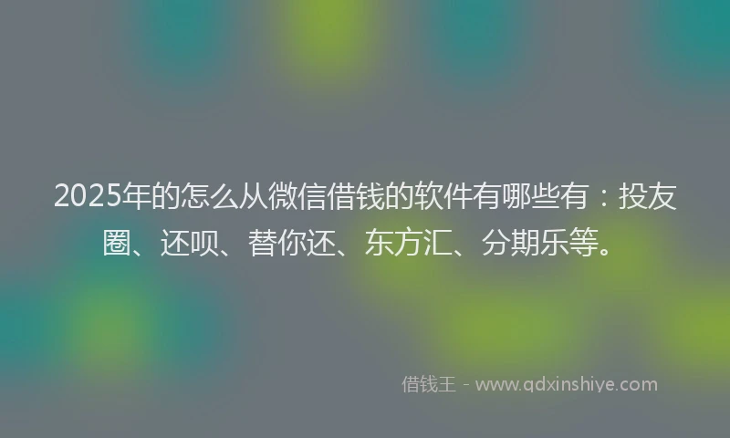 2025年的怎么从微信借钱的软件有哪些有：投友圈、还呗、替你还、东方汇、分期乐等。