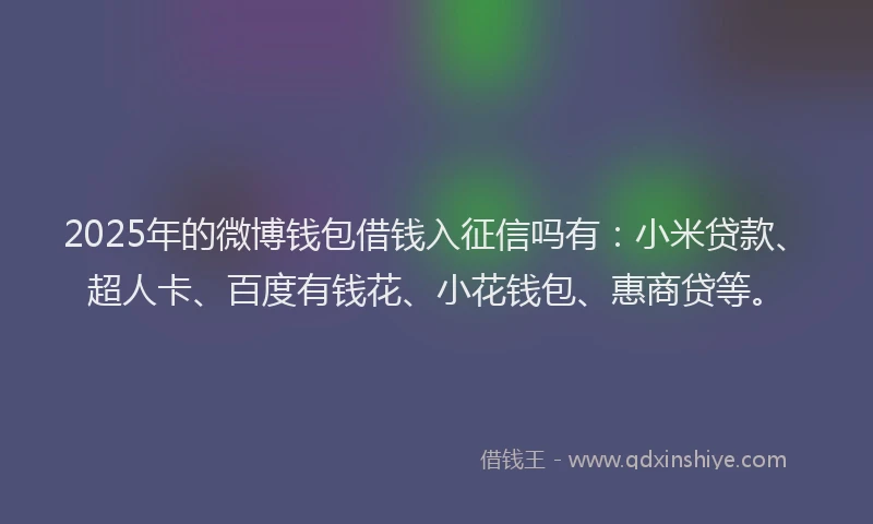 2025年的微博钱包借钱入征信吗有：小米贷款、超人卡、百度有钱花、小花钱包、惠商贷等。