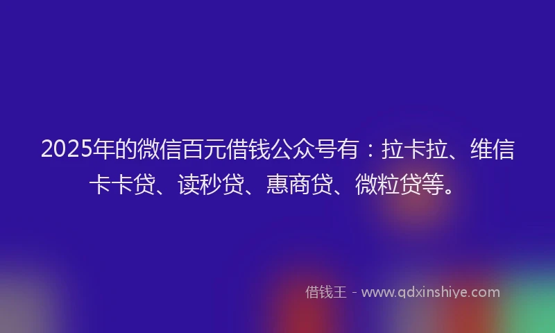 2025年的微信百元借钱公众号有：拉卡拉、维信卡卡贷、读秒贷、惠商贷、微粒贷等。