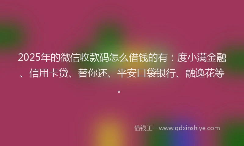 2025年的微信收款码怎么借钱的有：度小满金融、信用卡贷、替你还、平安口袋银行、融逸花等。