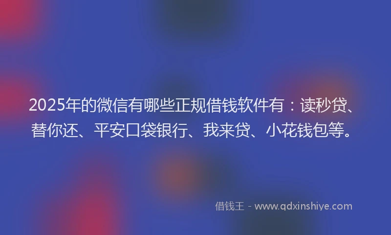 2025年的微信有哪些正规借钱软件有：读秒贷、替你还、平安口袋银行、我来贷、小花钱包等。
