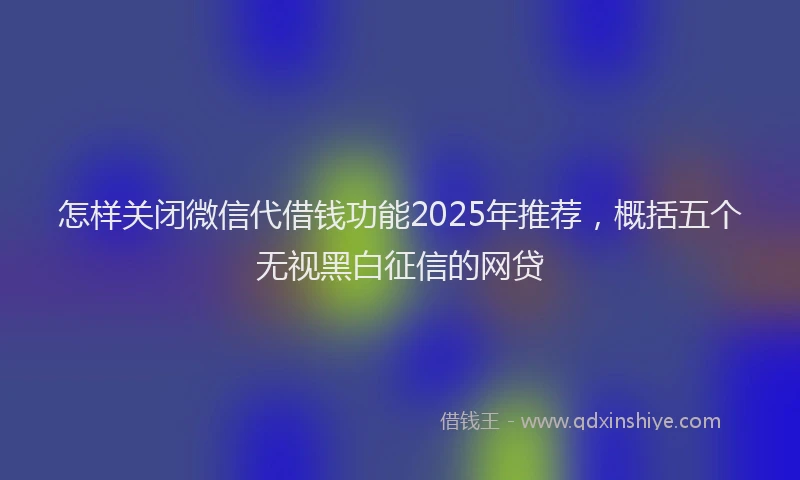 怎样关闭微信代借钱功能2025年推荐，概括五个无视黑白征信的网贷