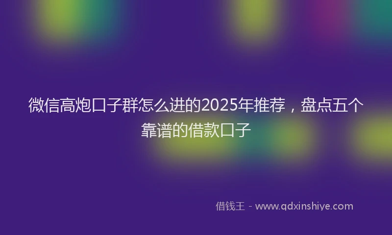 微信高炮口子群怎么进的2025年推荐，盘点五个靠谱的借款口子