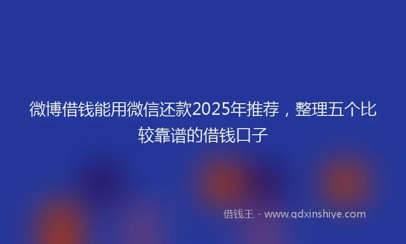 微博借钱能用微信还款2025年推荐，整理五个比较靠谱的借钱口子