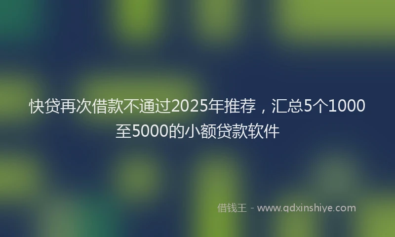 快贷再次借款不通过2025年推荐，汇总5个1000至5000的小额贷款软件