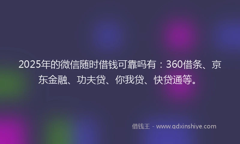 2025年的微信随时借钱可靠吗有：360借条、京东金融、功夫贷、你我贷、快贷通等。