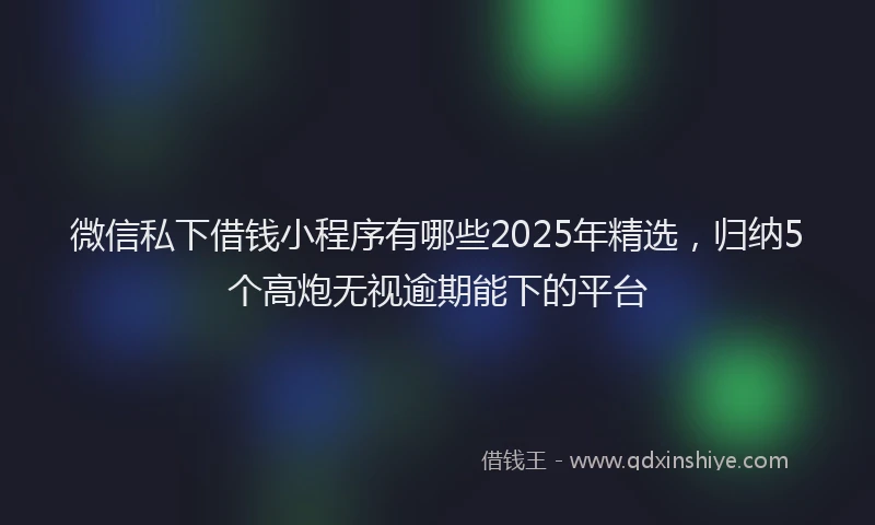 微信私下借钱小程序有哪些2025年精选，归纳5个高炮无视逾期能下的平台