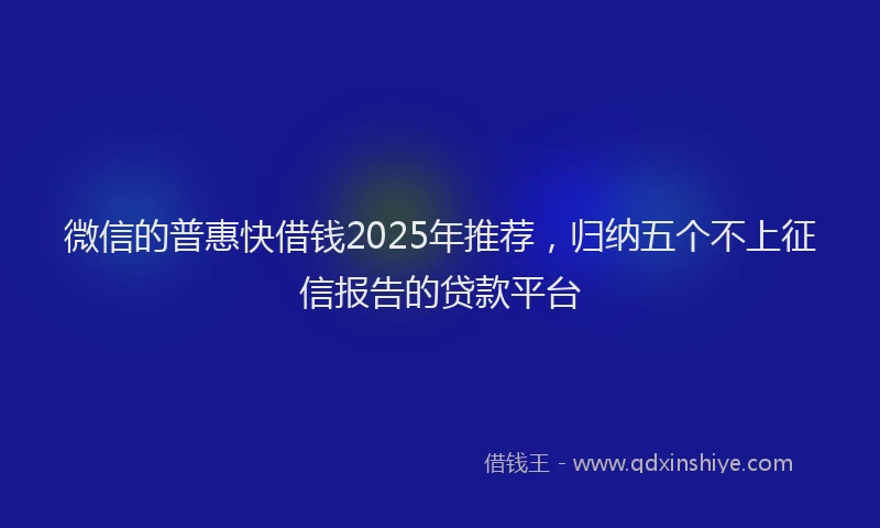 微信的普惠快借钱2025年推荐，归纳五个不上征信报告的贷款平台
