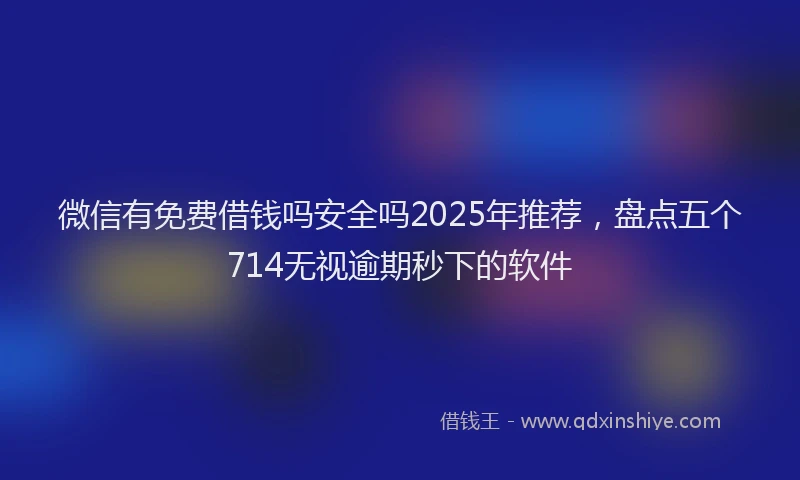 微信有免费借钱吗安全吗2025年推荐，盘点五个714无视逾期秒下的软件