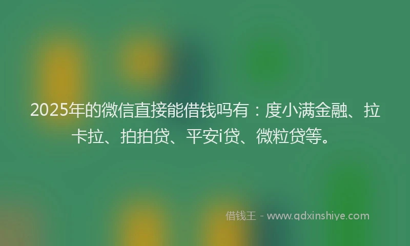 2025年的微信直接能借钱吗有：度小满金融、拉卡拉、拍拍贷、平安i贷、微粒贷等。