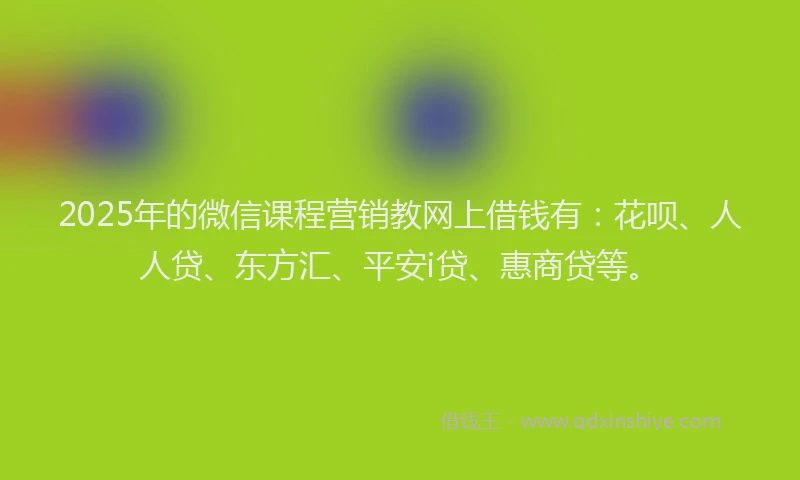 2025年的微信课程营销教网上借钱有：花呗、人人贷、东方汇、平安i贷、惠商贷等。