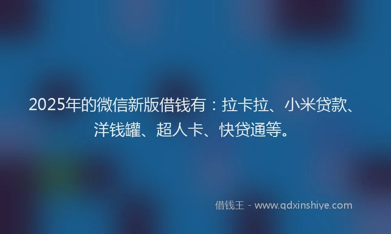 2025年的微信新版借钱有：拉卡拉、小米贷款、洋钱罐、超人卡、快贷通等。