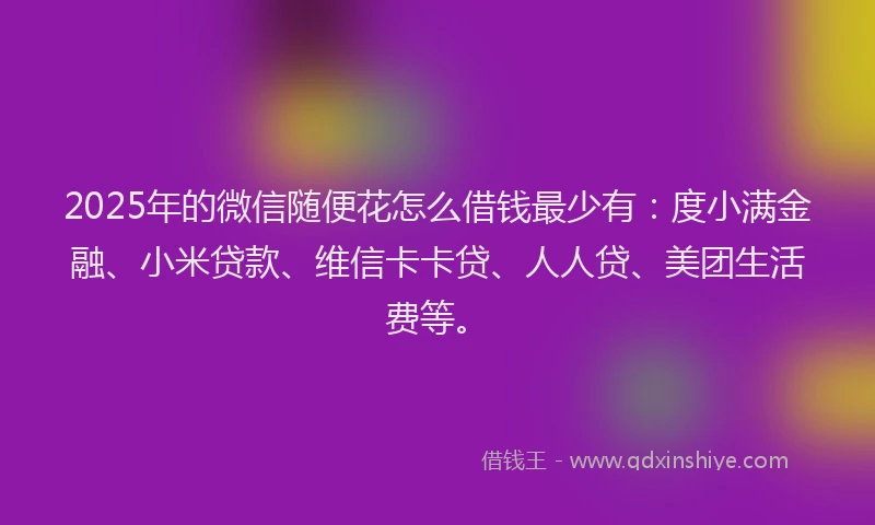 2025年的微信随便花怎么借钱最少有：度小满金融、小米贷款、维信卡卡贷、人人贷、美团生活费等。