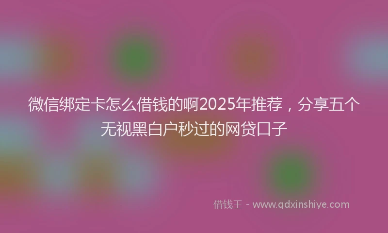 微信绑定卡怎么借钱的啊2025年推荐，分享五个无视黑白户秒过的网贷口子
