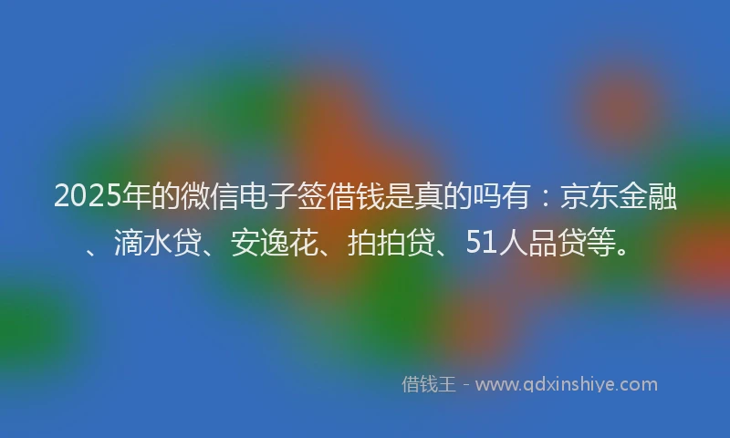 2025年的微信电子签借钱是真的吗有：京东金融、滴水贷、安逸花、拍拍贷、51人品贷等。