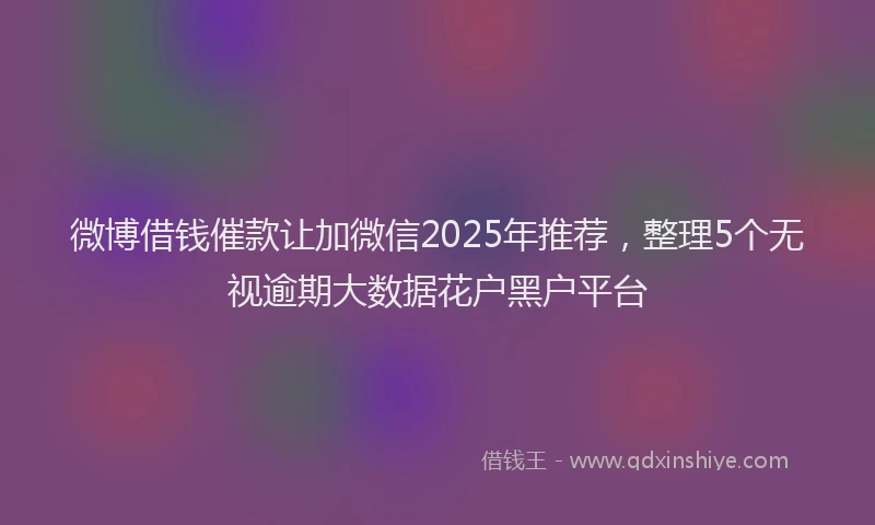 微博借钱催款让加微信2025年推荐，整理5个无视逾期大数据花户黑户平台