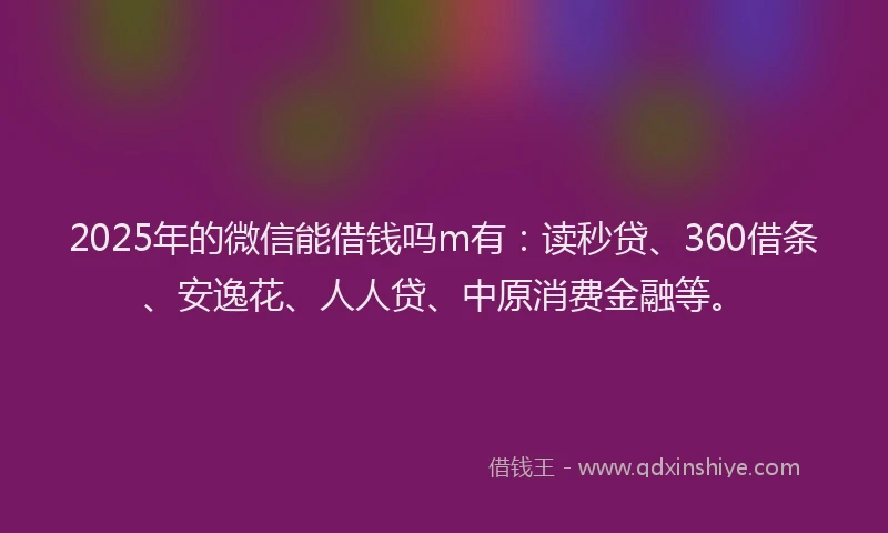 2025年的微信能借钱吗m有：读秒贷、360借条、安逸花、人人贷、中原消费金融等。