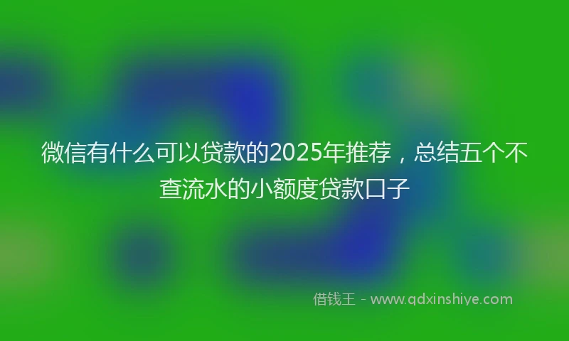 微信有什么可以贷款的2025年推荐，总结五个不查流水的小额度贷款口子