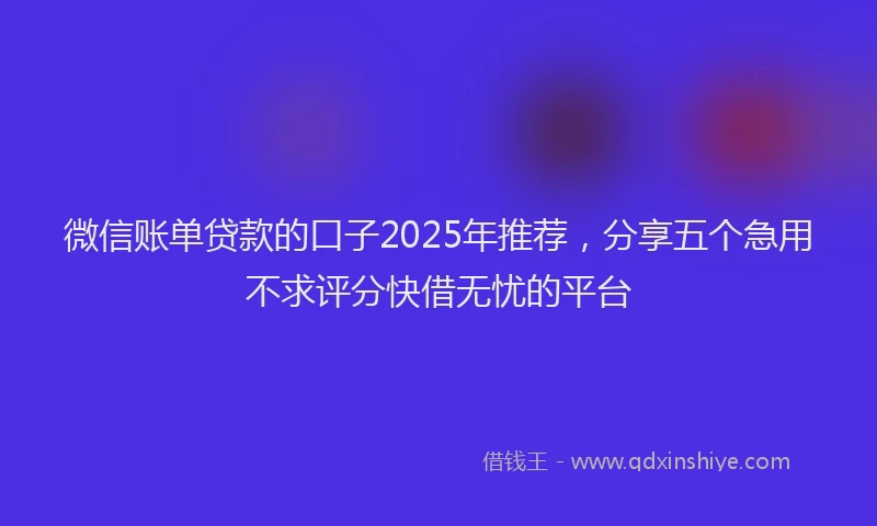 微信账单贷款的口子2025年推荐，分享五个急用不求评分快借无忧的平台