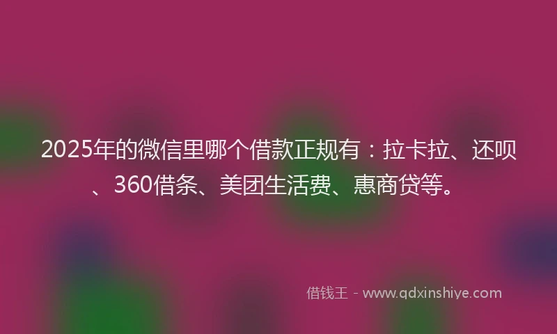 2025年的微信里哪个借款正规有：拉卡拉、还呗、360借条、美团生活费、惠商贷等。