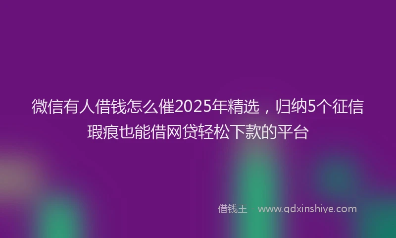 微信有人借钱怎么催2025年精选，归纳5个征信瑕疵也能借网贷轻松下款的平台