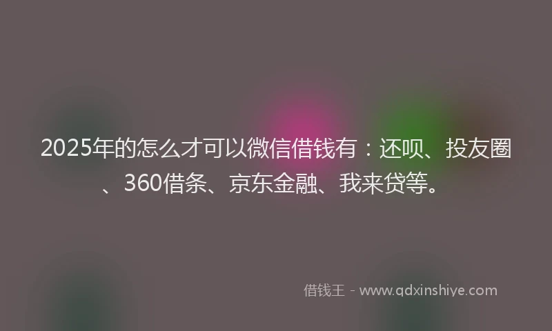 2025年的怎么才可以微信借钱有：还呗、投友圈、360借条、京东金融、我来贷等。