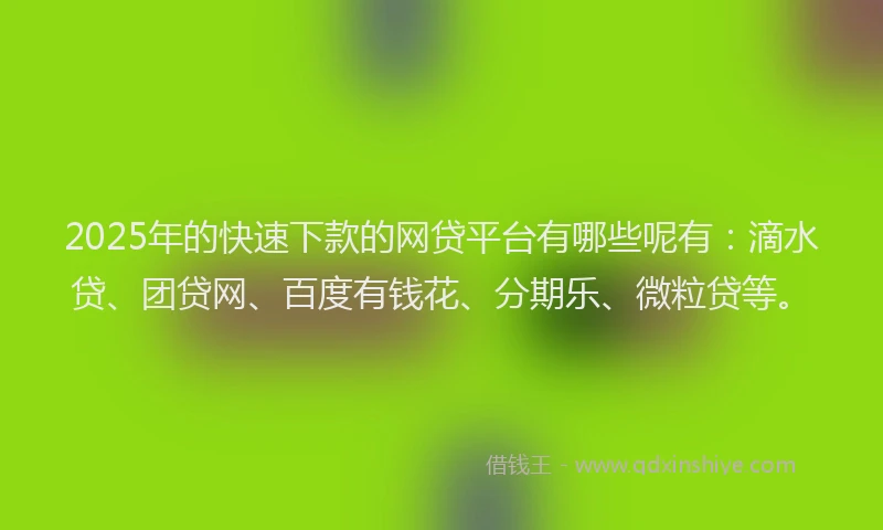 2025年的快速下款的网贷平台有哪些呢有：滴水贷、团贷网、百度有钱花、分期乐、微粒贷等。