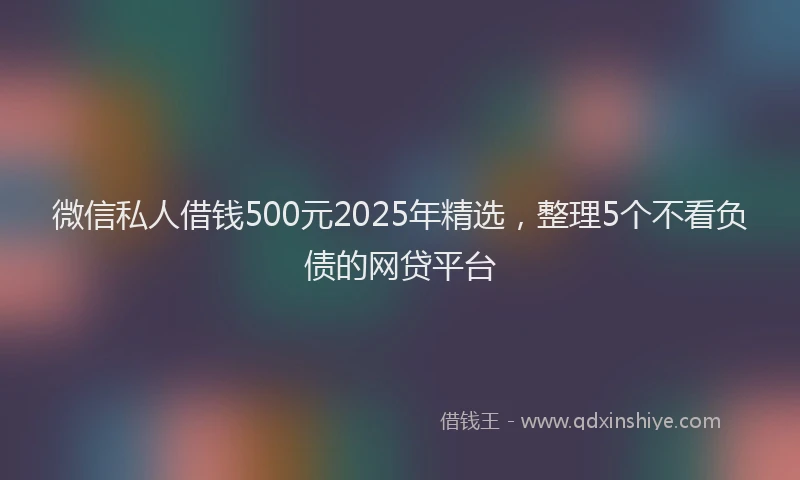 微信私人借钱500元2025年精选，整理5个不看负债的网贷平台