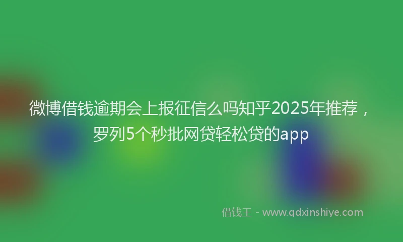 微博借钱逾期会上报征信么吗知乎2025年推荐，罗列5个秒批网贷轻松贷的app