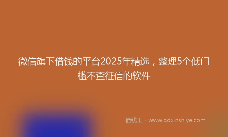 微信旗下借钱的平台2025年精选，整理5个低门槛不查征信的软件