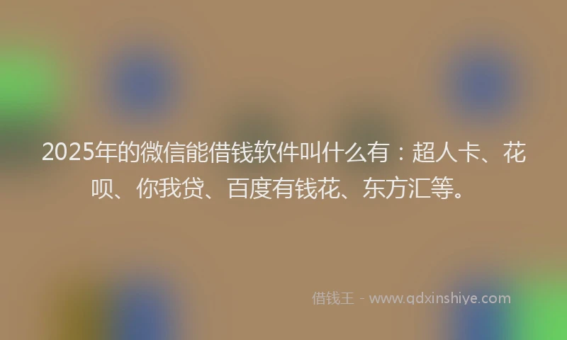 2025年的微信能借钱软件叫什么有：超人卡、花呗、你我贷、百度有钱花、东方汇等。