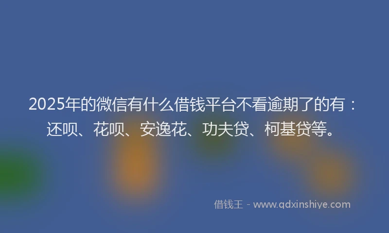 2025年的微信有什么借钱平台不看逾期了的有：还呗、花呗、安逸花、功夫贷、柯基贷等。