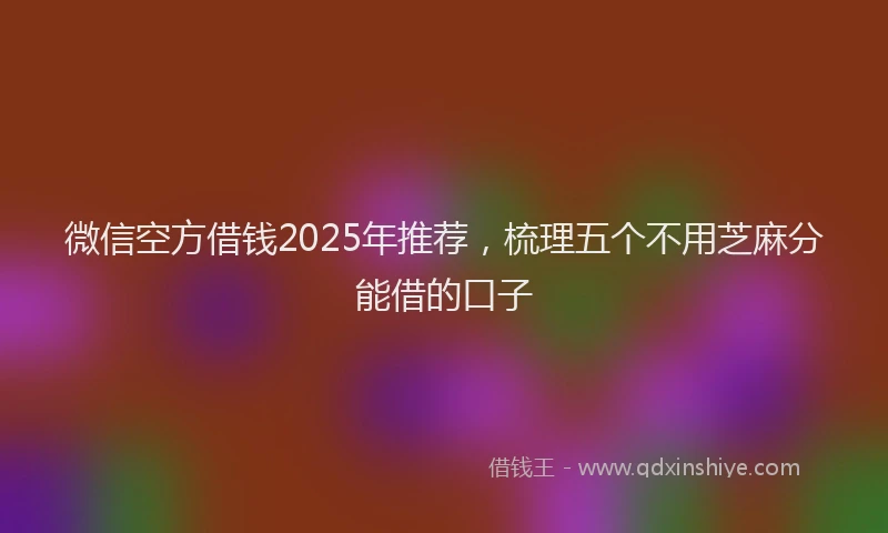 微信空方借钱2025年推荐，梳理五个不用芝麻分能借的口子