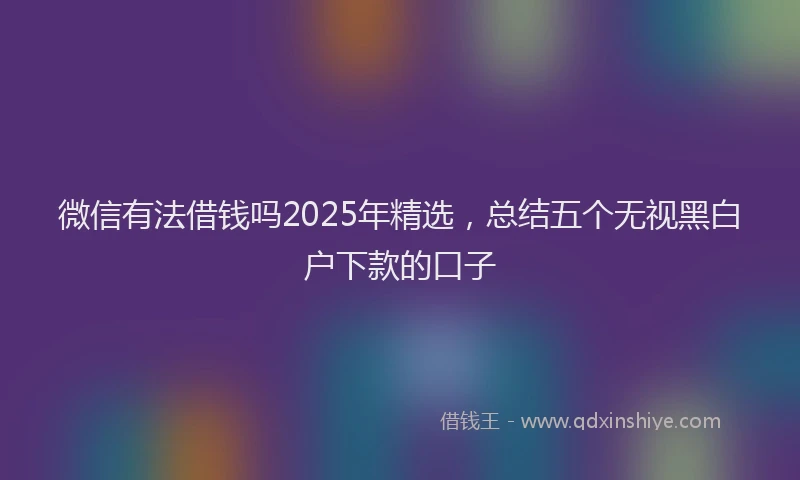 微信有法借钱吗2025年精选，总结五个无视黑白户下款的口子