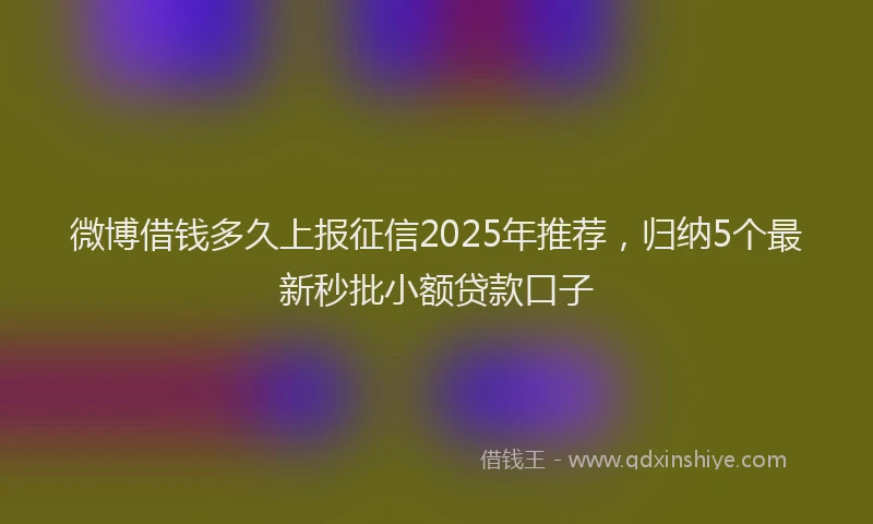 微博借钱多久上报征信2025年推荐，归纳5个最新秒批小额贷款口子